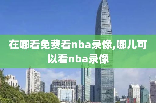 在哪看免费看nba录像,哪儿可以看nba录像