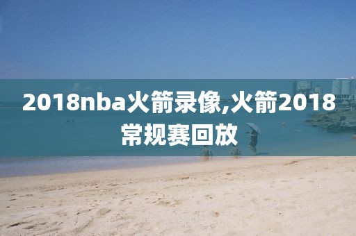 2018nba火箭录像,火箭2018常规赛回放