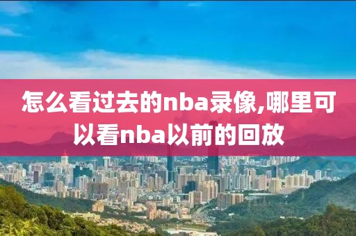 怎么看过去的nba录像,哪里可以看nba以前的回放