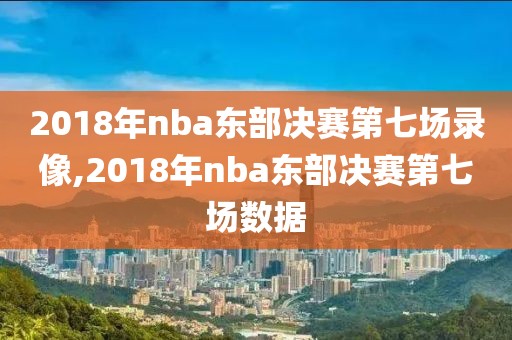 2018年nba东部决赛第七场录像,2018年nba东部决赛第七场数据