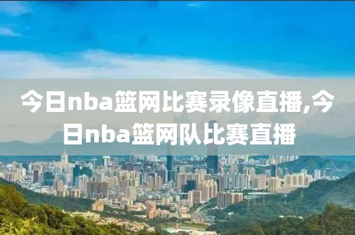 今日nba篮网比赛录像直播,今日nba篮网队比赛直播