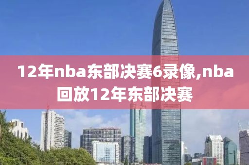 12年nba东部决赛6录像,nba回放12年东部决赛