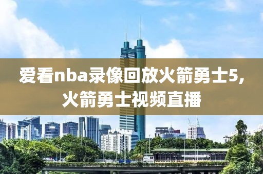 爱看nba录像回放火箭勇士5,火箭勇士视频直播