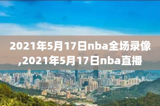 2021年5月17日nba全场录像,2021年5月17日nba直播