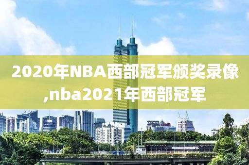 2020年NBA西部冠军颁奖录像,nba2021年西部冠军