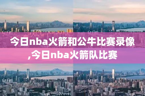 今日nba火箭和公牛比赛录像,今日nba火箭队比赛
