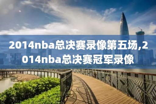 2014nba总决赛录像第五场,2014nba总决赛冠军录像