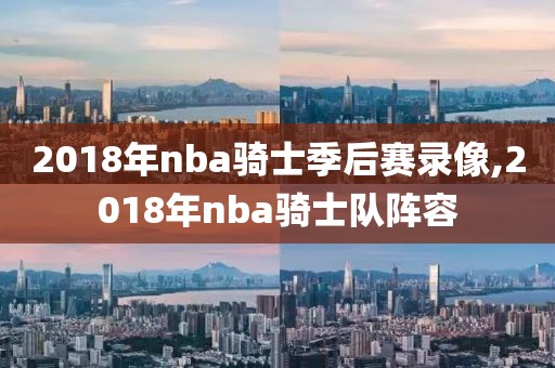 2018年nba骑士季后赛录像,2018年nba骑士队阵容