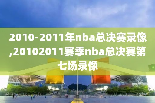 2010-2011年nba总决赛录像,20102011赛季nba总决赛第七场录像