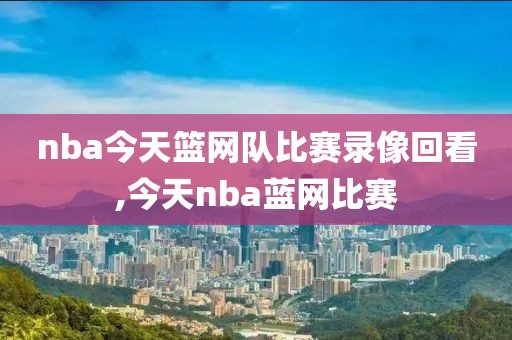 nba今天篮网队比赛录像回看,今天nba蓝网比赛