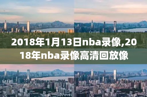 2018年1月13日nba录像,2018年nba录像高清回放像