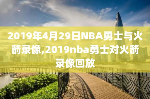 2019年4月29日NBA勇士与火箭录像,2019nba勇士对火箭录像回放