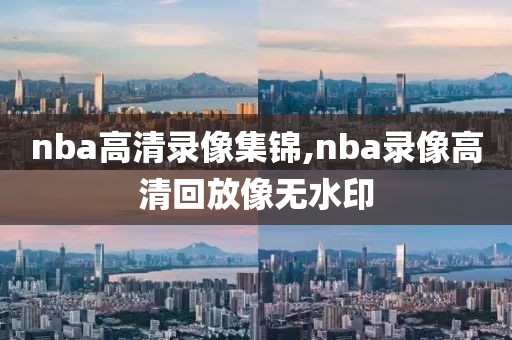 nba高清录像集锦,nba录像高清回放像无水印