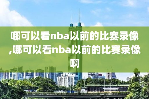 哪可以看nba以前的比赛录像,哪可以看nba以前的比赛录像啊
