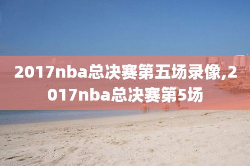 2017nba总决赛第五场录像,2017nba总决赛第5场