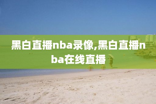 黑白直播nba录像,黑白直播nba在线直播