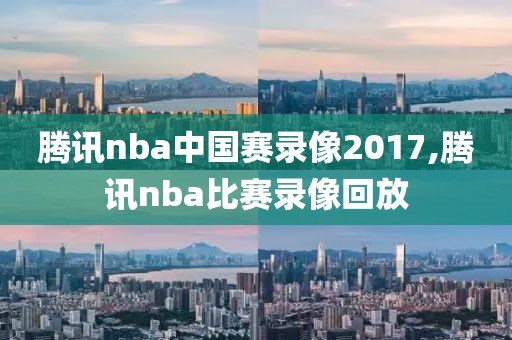 腾讯nba中国赛录像2017,腾讯nba比赛录像回放