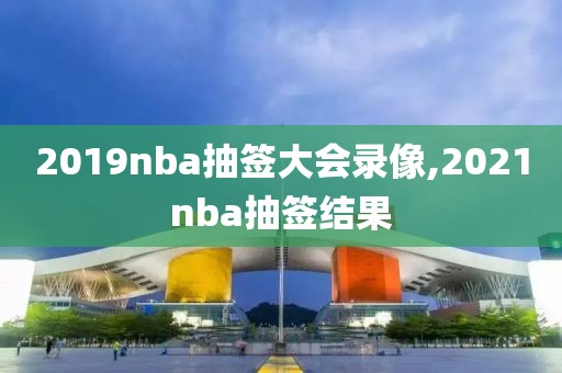 2019nba抽签大会录像,2021nba抽签结果
