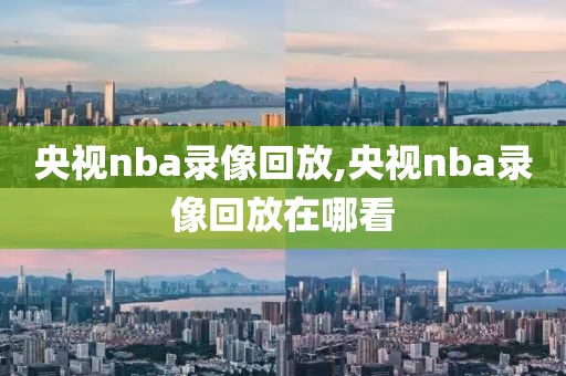 央视nba录像回放,央视nba录像回放在哪看