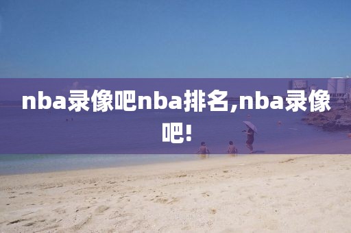 nba录像吧nba排名,nba录像吧!