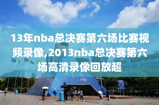 13年nba总决赛第六场比赛视频录像,2013nba总决赛第六场高清录像回放超