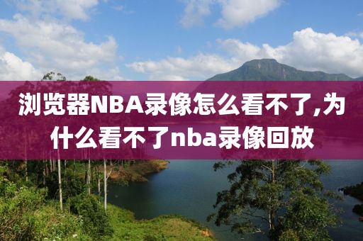 浏览器NBA录像怎么看不了,为什么看不了nba录像回放