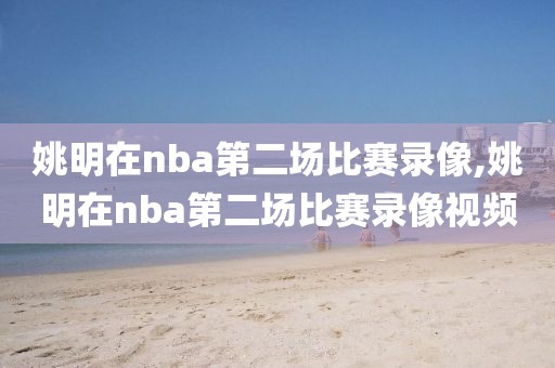 姚明在nba第二场比赛录像,姚明在nba第二场比赛录像视频