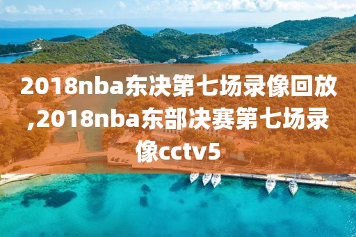 2018nba东决第七场录像回放,2018nba东部决赛第七场录像cctv5