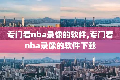 专门看nba录像的软件,专门看nba录像的软件下载