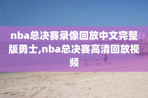 nba总决赛录像回放中文完整版勇士,nba总决赛高清回放视频