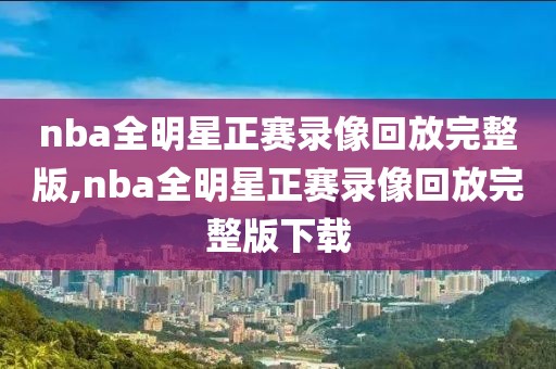 nba全明星正赛录像回放完整版,nba全明星正赛录像回放完整版下载