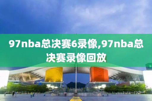 97nba总决赛6录像,97nba总决赛录像回放