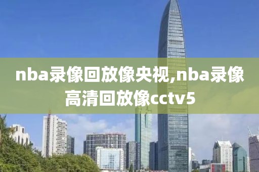 nba录像回放像央视,nba录像高清回放像cctv5