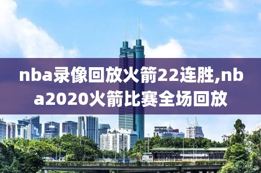 nba录像回放火箭22连胜,nba2020火箭比赛全场回放