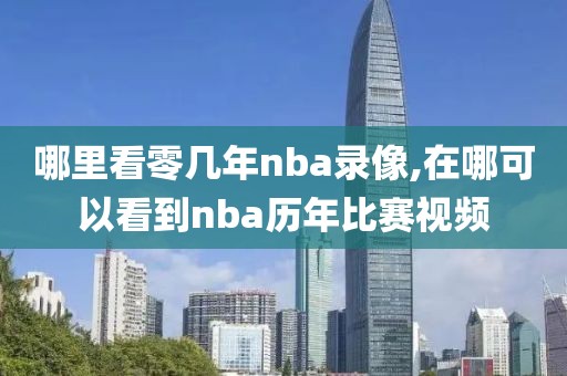 哪里看零几年nba录像,在哪可以看到nba历年比赛视频