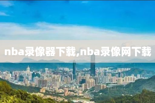 nba录像器下载,nba录像网下载