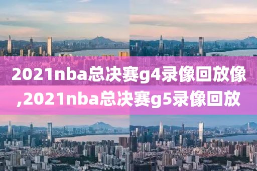 2021nba总决赛g4录像回放像,2021nba总决赛g5录像回放