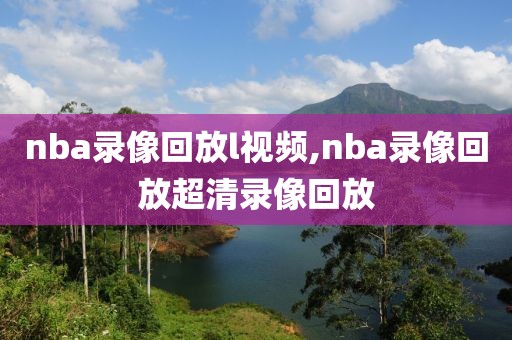 nba录像回放l视频,nba录像回放超清录像回放