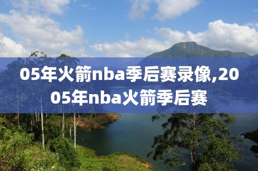 05年火箭nba季后赛录像,2005年nba火箭季后赛