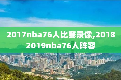 2017nba76人比赛录像,20182019nba76人阵容