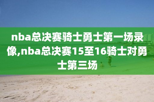 nba总决赛骑士勇士第一场录像,nba总决赛15至16骑士对勇士第三场