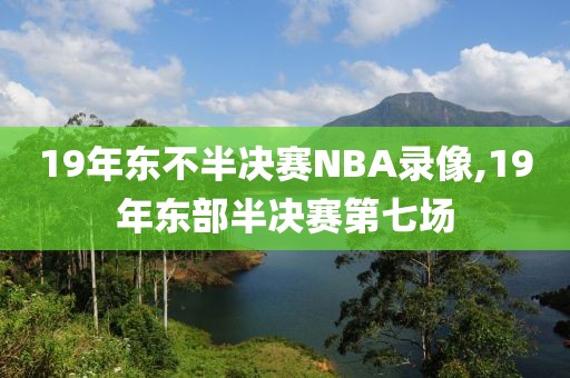 19年东不半决赛NBA录像,19年东部半决赛第七场